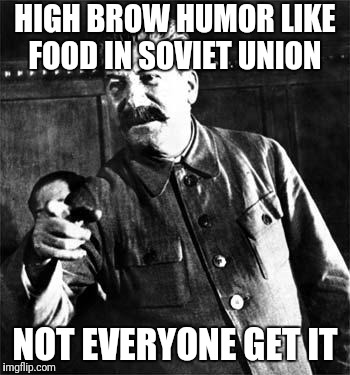 Stalin | HIGH BROW HUMOR LIKE FOOD IN SOVIET UNION; NOT EVERYONE GET IT | image tagged in stalin | made w/ Imgflip meme maker