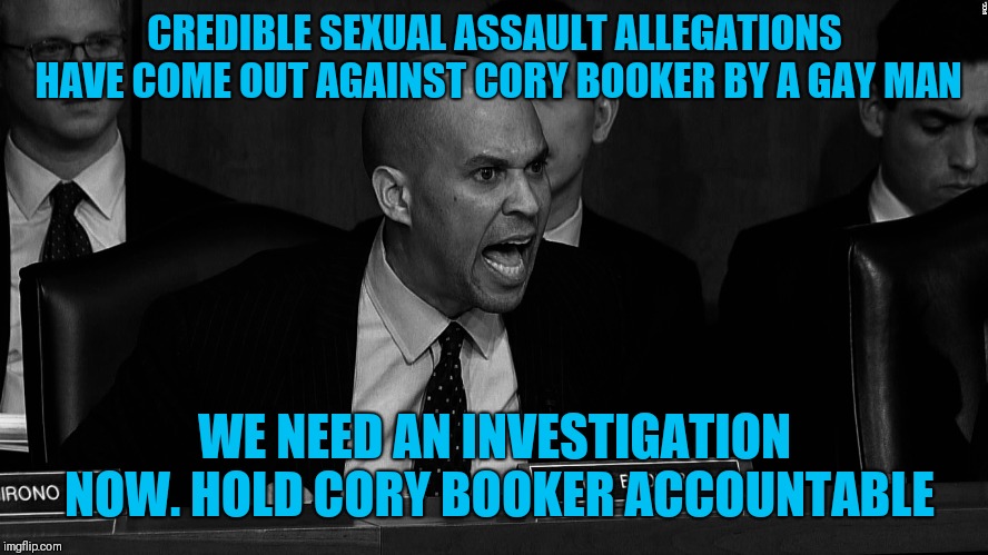 CREDIBLE SEXUAL ASSAULT ALLEGATIONS HAVE COME OUT AGAINST CORY BOOKER BY A GAY MAN; WE NEED AN INVESTIGATION NOW. HOLD CORY BOOKER ACCOUNTABLE | image tagged in cory booker | made w/ Imgflip meme maker