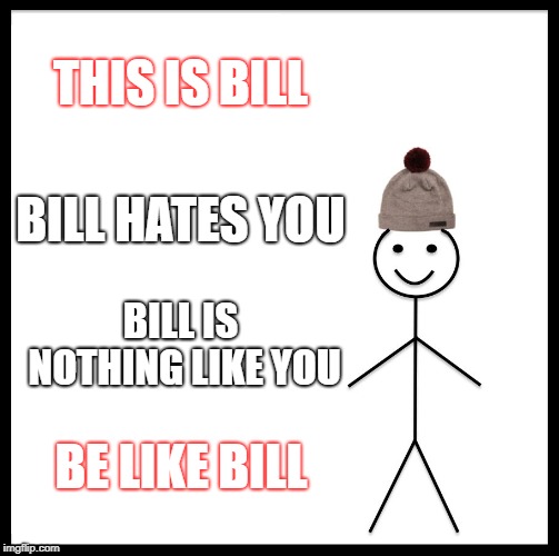 Be Like Bill | THIS IS BILL; BILL HATES YOU; BILL IS NOTHING LIKE YOU; BE LIKE BILL | image tagged in memes,be like bill | made w/ Imgflip meme maker