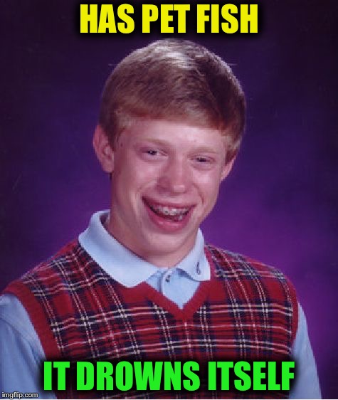 Bad Luck Brian | HAS PET FISH; IT DROWNS ITSELF | image tagged in memes,bad luck brian | made w/ Imgflip meme maker