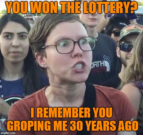 Triggered feminist | YOU WON THE LOTTERY? I REMEMBER YOU GROPING ME 30 YEARS AGO | image tagged in triggered feminist | made w/ Imgflip meme maker