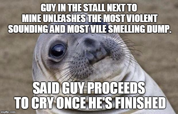 Awkward Moment Sealion Meme | GUY IN THE STALL NEXT TO MINE UNLEASHES THE MOST VIOLENT SOUNDING AND MOST VILE SMELLING DUMP. SAID GUY PROCEEDS TO CRY ONCE HE'S FINISHED | image tagged in memes,awkward moment sealion,AdviceAnimals | made w/ Imgflip meme maker