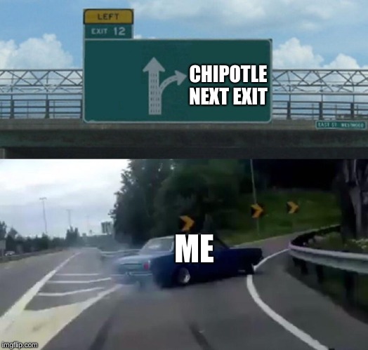 Left Exit 12 Off Ramp | CHIPOTLE NEXT EXIT; ME | image tagged in memes,left exit 12 off ramp | made w/ Imgflip meme maker