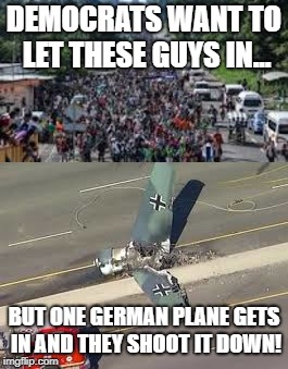 Democrats shoot down German plane | DEMOCRATS WANT TO LET THESE GUYS IN... BUT ONE GERMAN PLANE GETS IN AND THEY SHOOT IT DOWN! | image tagged in border,border wall,migrants,german plane,democrats,california | made w/ Imgflip meme maker