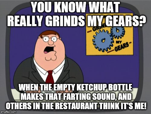 Peter Griffin News | YOU KNOW WHAT REALLY GRINDS MY GEARS? WHEN THE EMPTY KETCHUP BOTTLE MAKES THAT FARTING SOUND, AND OTHERS IN THE RESTAURANT THINK IT'S ME! | image tagged in memes,peter griffin news | made w/ Imgflip meme maker