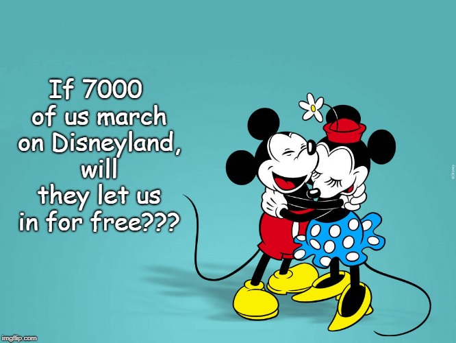 7000... | If 7000 of us march on Disneyland, will they let us in for free??? | image tagged in 7000,march,disneyland,free | made w/ Imgflip meme maker