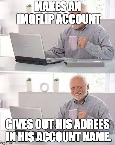 Hide the Pain Harold Meme | MAKES AN IMGFLIP ACCOUNT; GIVES OUT HIS ADREES IN HIS ACCOUNT NAME. | image tagged in memes,hide the pain harold | made w/ Imgflip meme maker
