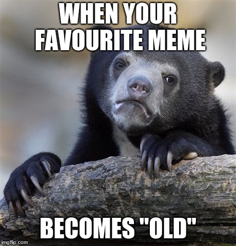 Confession Bear Meme | WHEN YOUR FAVOURITE MEME; BECOMES "OLD" | image tagged in memes,confession bear | made w/ Imgflip meme maker