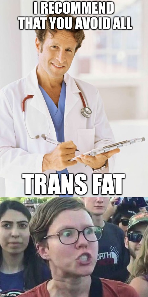 I RECOMMEND THAT YOU AVOID ALL; TRANS FAT | image tagged in triggered liberal,memes,funny,doctor | made w/ Imgflip meme maker