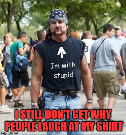 Too stupid | I STILL DON'T GET WHY PEOPLE LAUGH AT MY SHIRT | image tagged in i'm with stupid biker dude | made w/ Imgflip meme maker