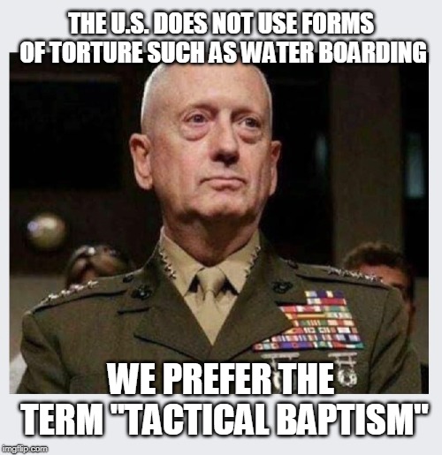 Mad Dog! | THE U.S. DOES NOT USE FORMS OF TORTURE SUCH AS WATER BOARDING; WE PREFER THE TERM "TACTICAL BAPTISM" | image tagged in mattis,marines,semper fi,america first | made w/ Imgflip meme maker