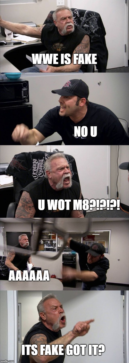 American Chopper Argument | WWE IS FAKE; NO U; U WOT M8?!?!?! AAAAAA; ITS FAKE GOT IT? | image tagged in memes,american chopper argument | made w/ Imgflip meme maker