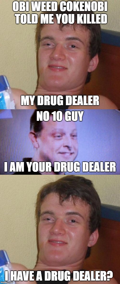 Star Wars: 10 Guy Edition | OBI WEED COKENOBI TOLD ME YOU KILLED; MY DRUG DEALER; NO 10 GUY; I AM YOUR DRUG DEALER; I HAVE A DRUG DEALER? | image tagged in 10 guy | made w/ Imgflip meme maker