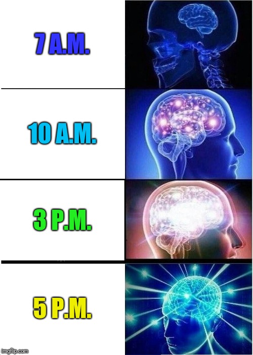 Expanding Brain | 7 A.M. 10 A.M. 3 P.M. 5 P.M. | image tagged in memes,expanding brain | made w/ Imgflip meme maker