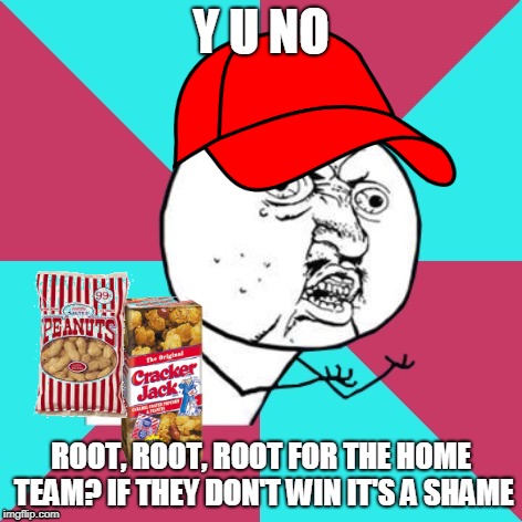 For it's 1, 2, 3 strikes you're out, at the old... ball... game! | Y U NO; ROOT, ROOT, ROOT FOR THE HOME TEAM? IF THEY DON'T WIN IT'S A SHAME | image tagged in y u no music,memes,baseball,song lyrics,socrates meme,there's no crying in baseball | made w/ Imgflip meme maker