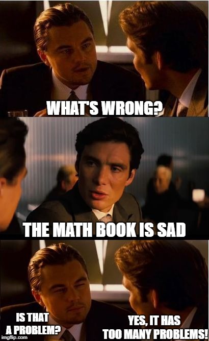 Inception | WHAT'S WRONG? THE MATH BOOK IS SAD; IS THAT A PROBLEM? YES, IT HAS TOO MANY PROBLEMS! | image tagged in memes,inception | made w/ Imgflip meme maker