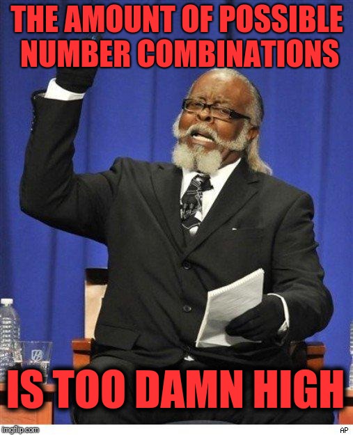 The amount of X is too damn high | THE AMOUNT OF POSSIBLE NUMBER COMBINATIONS IS TOO DAMN HIGH | image tagged in the amount of x is too damn high | made w/ Imgflip meme maker