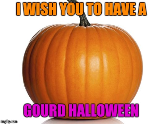 pumpkin | I WISH YOU TO HAVE A GOURD HALLOWEEN | image tagged in pumpkin | made w/ Imgflip meme maker