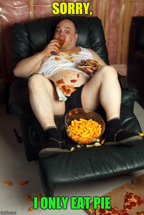 fat man on lazyboy | SORRY, I ONLY EAT PIE | image tagged in fat man on lazyboy | made w/ Imgflip meme maker