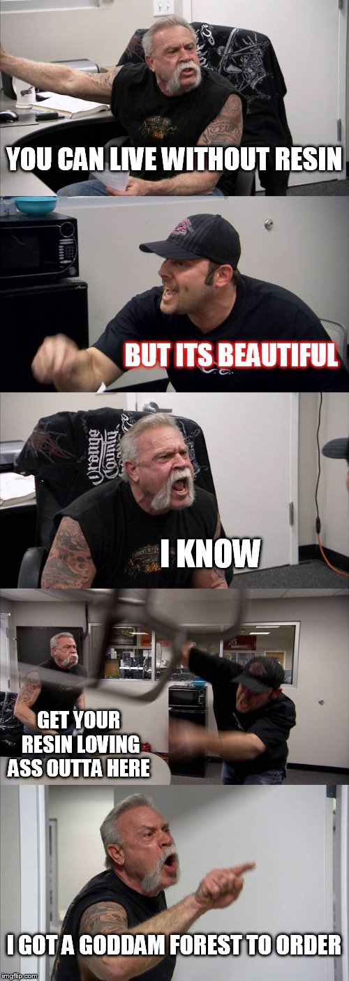 American Chopper Argument Meme | YOU CAN LIVE WITHOUT RESIN; BUT ITS BEAUTIFUL; I KNOW; GET YOUR RESIN LOVING ASS OUTTA HERE; I GOT A GODDAM FOREST TO ORDER | image tagged in memes,american chopper argument | made w/ Imgflip meme maker
