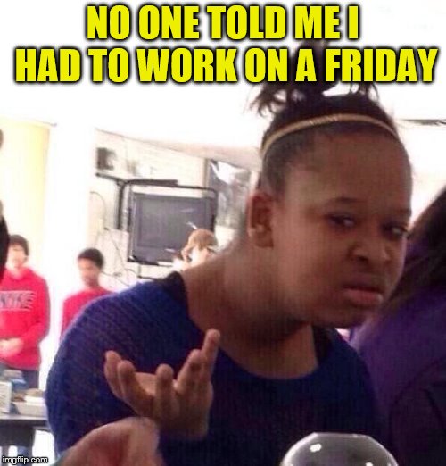Black Girl Wat Meme | NO ONE TOLD ME I HAD TO WORK ON A FRIDAY | image tagged in memes,black girl wat | made w/ Imgflip meme maker