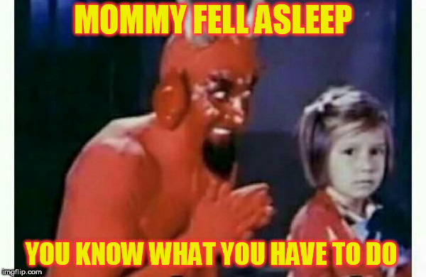 Diablo sonzacando | MOMMY FELL ASLEEP; YOU KNOW WHAT YOU HAVE TO DO | image tagged in diablo sonzacando | made w/ Imgflip meme maker