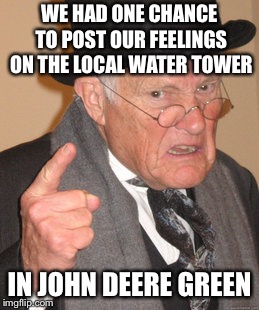 Back In My Day | WE HAD ONE CHANCE TO POST OUR FEELINGS ON THE LOCAL WATER TOWER; IN JOHN DEERE GREEN | image tagged in memes,back in my day | made w/ Imgflip meme maker