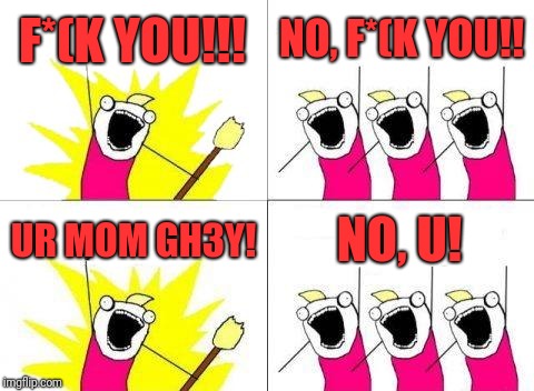 What Do We Want Meme | F*(K YOU!!! NO, F*(K YOU!! UR MOM GH3Y! NO, U! | image tagged in memes,what do we want | made w/ Imgflip meme maker