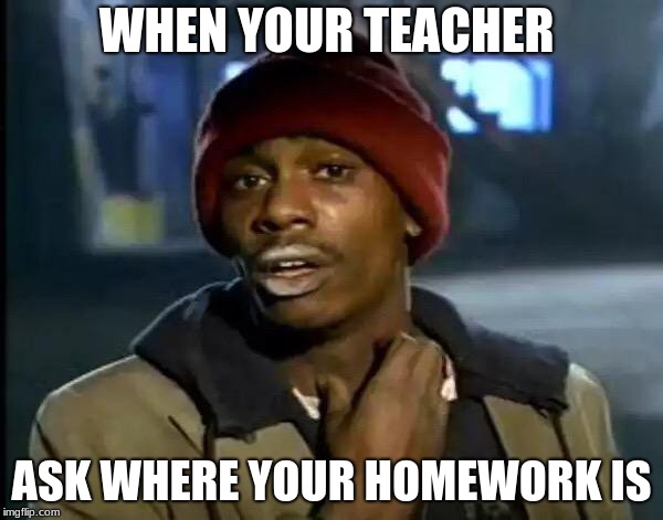 Y'all Got Any More Of That | WHEN YOUR TEACHER; ASK WHERE YOUR HOMEWORK IS | image tagged in memes,y'all got any more of that | made w/ Imgflip meme maker