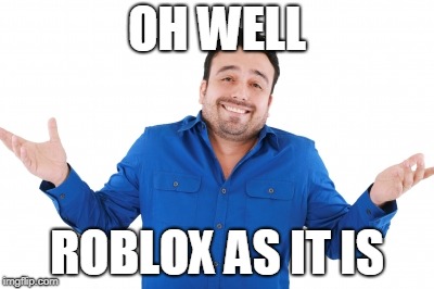 Oh well | OH WELL ROBLOX AS IT IS | image tagged in oh well | made w/ Imgflip meme maker