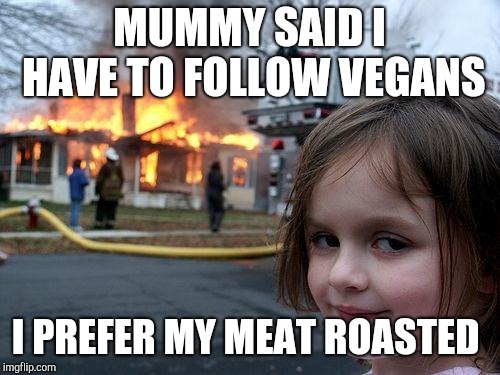 Disaster Girl Meme | MUMMY SAID I HAVE TO FOLLOW VEGANS; I PREFER MY MEAT ROASTED | image tagged in memes,disaster girl | made w/ Imgflip meme maker