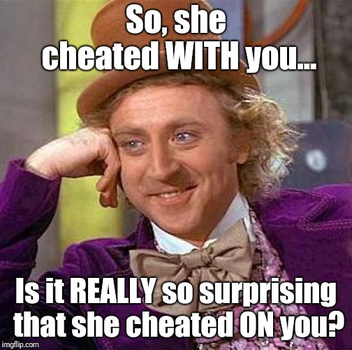 Used "they" in my original version. Decided to redo with gender-specific pronouns. | So, she cheated WITH you... Is it REALLY so surprising that she cheated ON you? | image tagged in memes,creepy condescending wonka,cheating,women | made w/ Imgflip meme maker