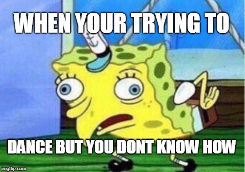 Mocking Spongebob Meme | WHEN YOUR TRYING
TO; DANCE BUT YOU DONT KNOW HOW | image tagged in memes,mocking spongebob | made w/ Imgflip meme maker