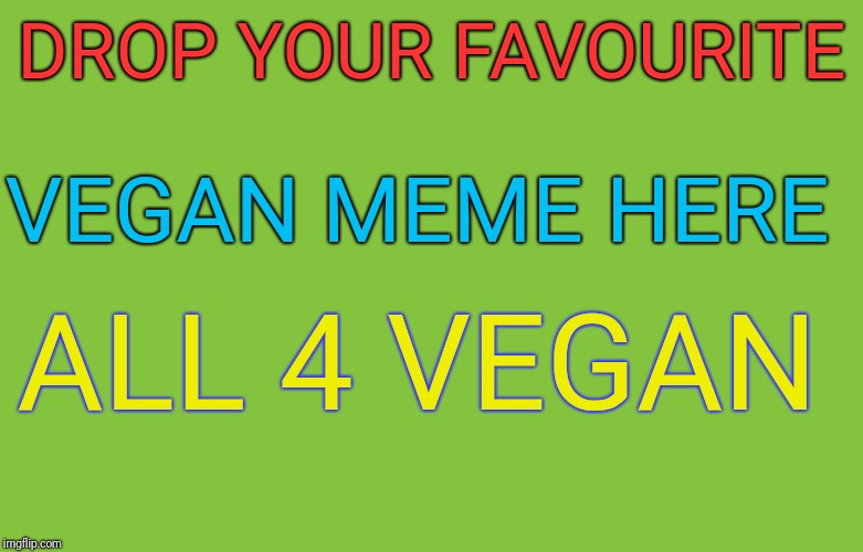 Favourite vegan meme
 | DROP YOUR FAVOURITE; VEGAN MEME HERE; ALL 4 VEGAN | image tagged in all4vegan,facebook,meme | made w/ Imgflip meme maker