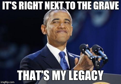 2nd Term Obama Meme | IT'S RIGHT NEXT TO THE GRAVE THAT'S MY LEGACY | image tagged in memes,2nd term obama | made w/ Imgflip meme maker