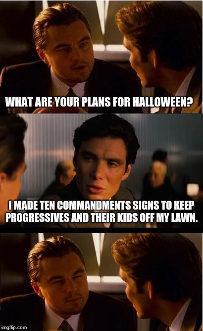 Solid planning the key, keep progressives off your lawn | WHAT ARE YOUR PLANS FOR HALLOWEEN? I MADE TEN COMMANDMENTS SIGNS TO KEEP PROGRESSIVES AND THEIR KIDS OFF MY LAWN. | image tagged in memes,inception,halloween,progressives | made w/ Imgflip meme maker