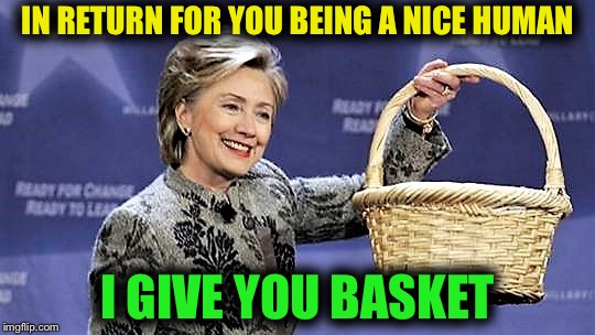 Here You Go | IN RETURN FOR YOU BEING A NICE HUMAN I GIVE YOU BASKET | image tagged in here you go | made w/ Imgflip meme maker