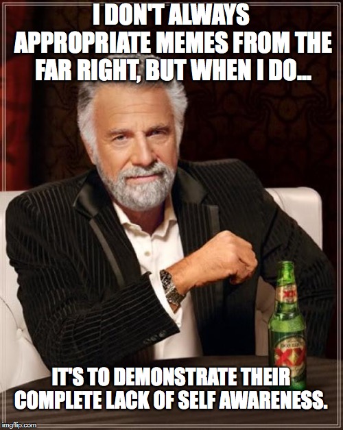 The Most Interesting Man In The World Meme | I DON'T ALWAYS APPROPRIATE MEMES FROM THE FAR RIGHT, BUT WHEN I DO... IT'S TO DEMONSTRATE THEIR COMPLETE LACK OF SELF AWARENESS. | image tagged in memes,the most interesting man in the world | made w/ Imgflip meme maker