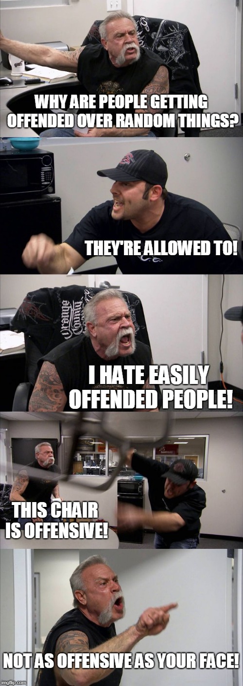 American Chopper Argument Meme | WHY ARE PEOPLE GETTING OFFENDED OVER RANDOM THINGS? THEY'RE ALLOWED TO! I HATE EASILY OFFENDED PEOPLE! THIS CHAIR IS OFFENSIVE! NOT AS OFFENSIVE AS YOUR FACE! | image tagged in memes,american chopper argument | made w/ Imgflip meme maker