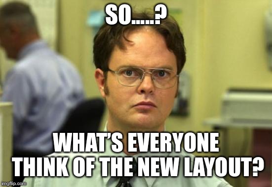 Dwight Schrute Meme | SO.....? WHAT’S EVERYONE THINK OF THE NEW LAYOUT? | image tagged in memes,dwight schrute | made w/ Imgflip meme maker