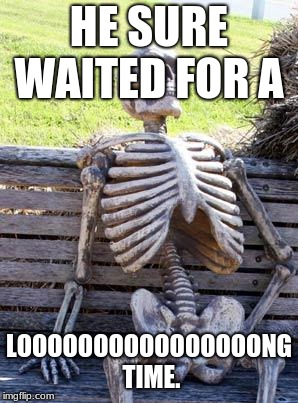 Waiting Skeleton Meme | HE SURE WAITED FOR A LOOOOOOOOOOOOOOOONG TIME. | image tagged in memes,waiting skeleton | made w/ Imgflip meme maker