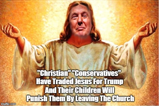 "Christian" "Conservatives" Have Traded Jesus For Trump And Their Children Will Punish Them By Leaving The Church | made w/ Imgflip meme maker