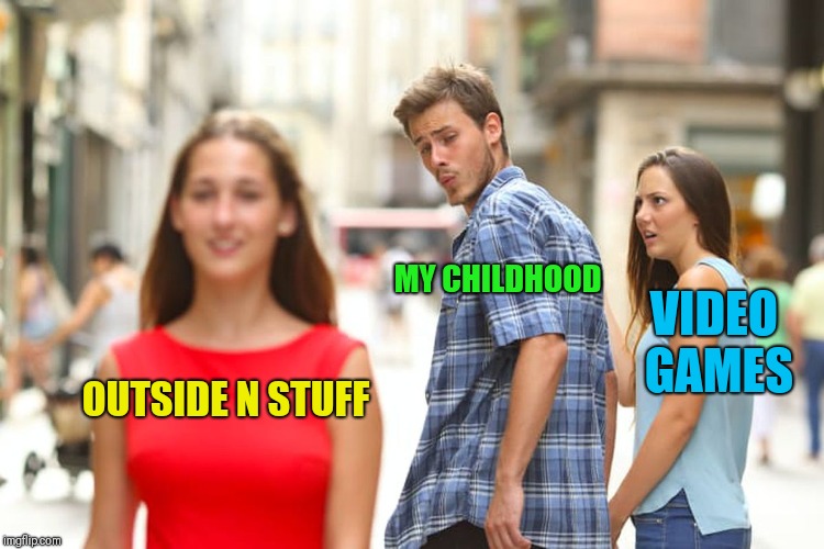 Distracted Boyfriend | MY CHILDHOOD; VIDEO GAMES; OUTSIDE N STUFF | image tagged in memes,distracted boyfriend | made w/ Imgflip meme maker