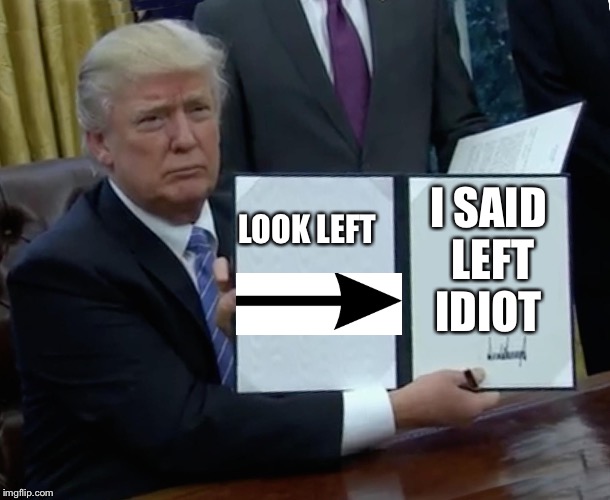 Trump Bill Signing Meme | LOOK LEFT; I SAID LEFT IDIOT | image tagged in memes,trump bill signing | made w/ Imgflip meme maker