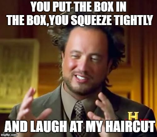 Ancient Aliens | YOU PUT THE BOX IN THE BOX,YOU SQUEEZE TIGHTLY; AND LAUGH AT MY HAIRCUT | image tagged in memes,ancient aliens | made w/ Imgflip meme maker