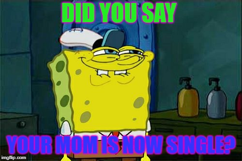 Don't You Squidward Meme | DID YOU SAY; YOUR MOM IS NOW SINGLE? | image tagged in memes,dont you squidward | made w/ Imgflip meme maker