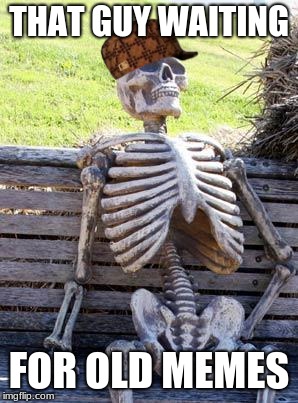 Waiting Skeleton | THAT GUY WAITING; FOR OLD MEMES | image tagged in memes,waiting skeleton,scumbag | made w/ Imgflip meme maker