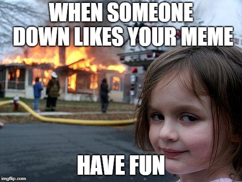 Disaster Girl | WHEN SOMEONE DOWN LIKES YOUR MEME; HAVE FUN | image tagged in memes,disaster girl | made w/ Imgflip meme maker