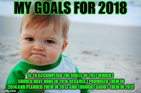 Fist pump baby | MY GOALS FOR 2018; IS TO ACCOMPLISH THE GOALS OF 2017 WHICH I SHOULD HAVE DONE IN 2016 BECAUSE I PROMISED THEM IN 2014 AND PLANNED THEM IN 2013 AND THOUGHT ABOUT THEM IN 2012 | image tagged in fist pump baby | made w/ Imgflip meme maker