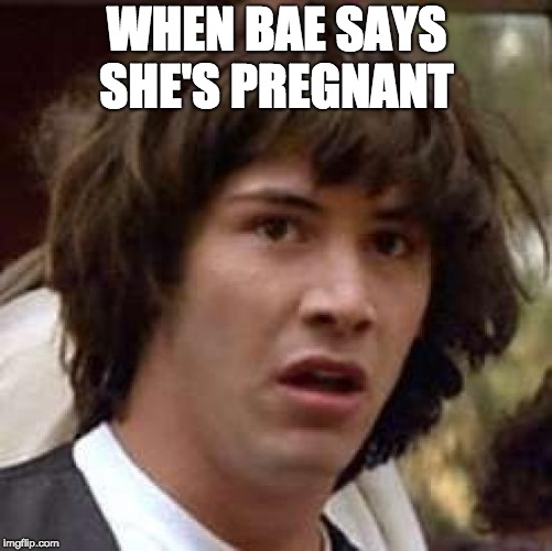 Conspiracy Keanu | WHEN BAE SAYS SHE'S PREGNANT | image tagged in memes,conspiracy keanu | made w/ Imgflip meme maker